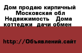 Дом продаю кирпичный - Московская обл. Недвижимость » Дома, коттеджи, дачи обмен   